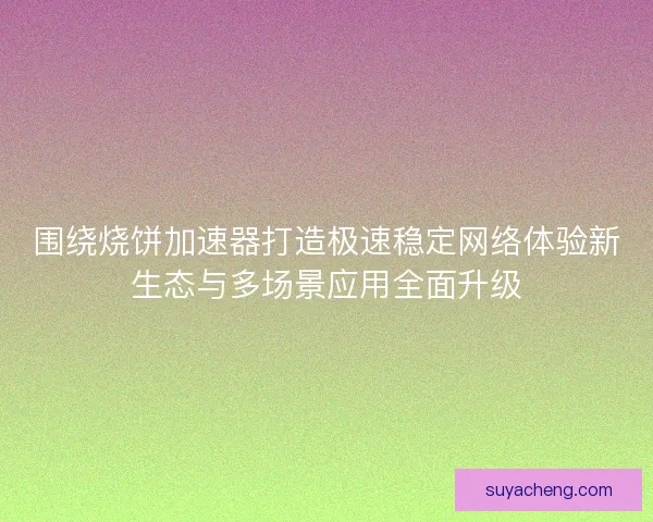 围绕烧饼加速器打造极速稳定网络体验新生态与多场景应用全面升级 围绕烧饼加速器打造极速稳定网络体验新生态与多场景应用全面升级