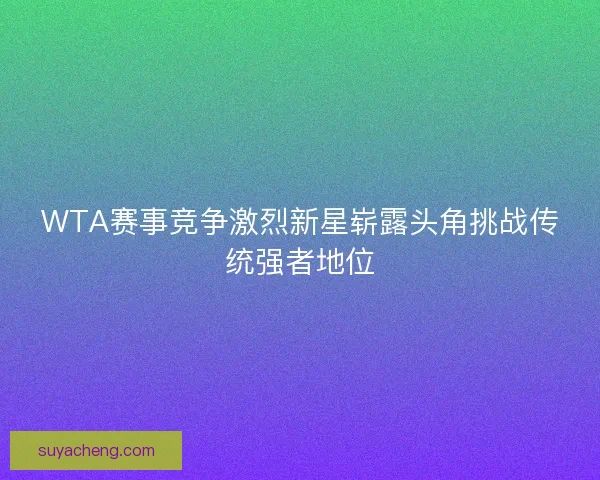WTA赛事竞争激烈新星崭露头角挑战传统强者地位