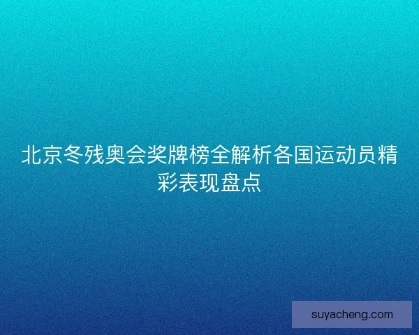 北京冬残奥会奖牌榜全解析各国运动员精彩表现盘点 北京冬残奥会奖牌榜全解析各国运动员精彩表现盘点