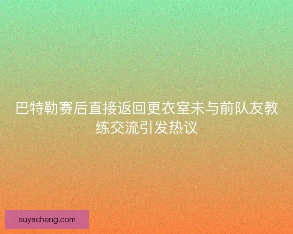巴特勒赛后直接返回更衣室未与前队友教练交流引发热议 巴特勒赛后直接返回更衣室未与前队友教练交流引发热议