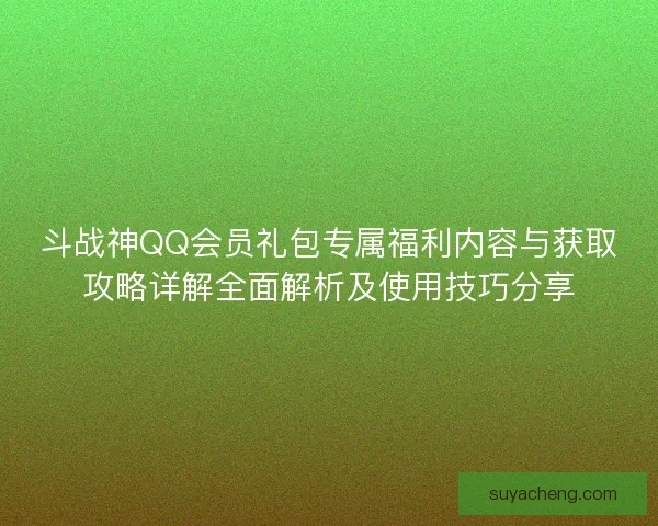 斗战神QQ会员礼包专属福利内容与获取攻略详解全面解析及使用技巧分享 斗战神QQ会员礼包专属福利内容与获取攻略详解全面解析及使用技巧分享