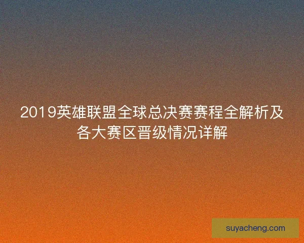 2019英雄联盟全球总决赛赛程全解析及各大赛区晋级情况详解