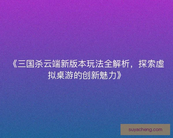 《三国杀云端新版本玩法全解析,探索虚拟桌游的创新魅力》 《三国杀云端新版本玩法全解析,探索虚拟桌游的创新魅力》