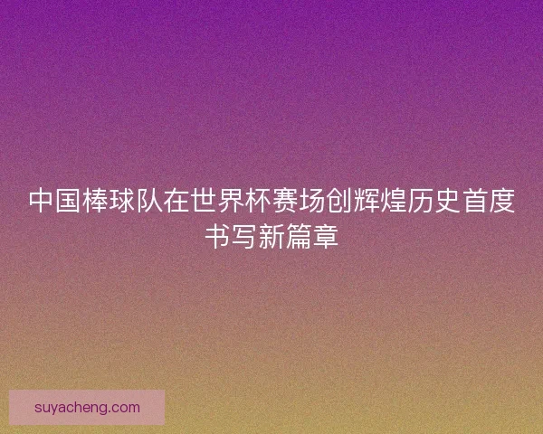 中国棒球队在世界杯赛场创辉煌历史首度书写新篇章 中国棒球队在世界杯赛场创辉煌历史首度书写新篇章