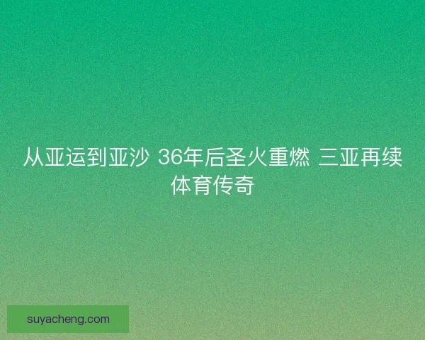 从亚运到亚沙 36年后圣火重燃 三亚再续体育传奇 从亚运到亚沙 36年后圣火重燃 三亚再续体育传奇