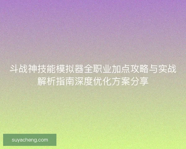 斗战神技能模拟器全职业加点攻略与实战解析指南深度优化方案分享 斗战神技能模拟器全职业加点攻略与实战解析指南深度优化方案分享