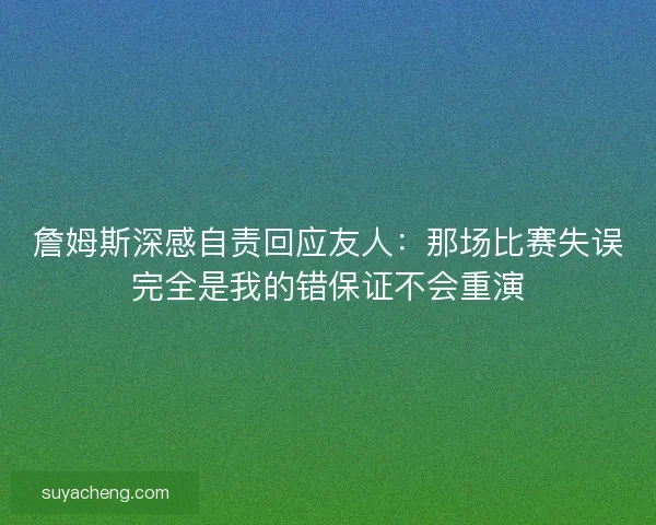詹姆斯深感自责回应友人:那场比赛失误完全是我的错保证不会重演 詹姆斯深感自责回应友人:那场比赛失误完全是我的错保证不会重演