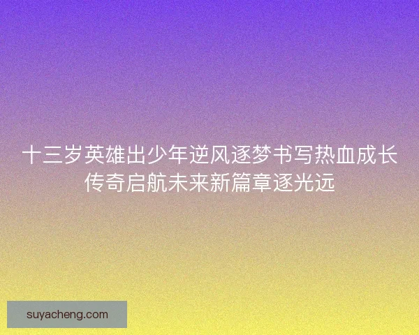 十三岁英雄出少年逆风逐梦书写热血成长传奇启航未来新篇章逐光远 十三岁英雄出少年逆风逐梦书写热血成长传奇启航未来新篇章逐光远