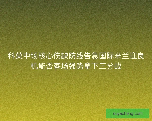 科莫中场核心伤缺防线告急国际米兰迎良机能否客场强势拿下三分战
