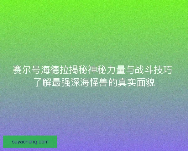 赛尔号海德拉揭秘神秘力量与战斗技巧 了解最强深海怪兽的真实面貌 赛尔号海德拉揭秘神秘力量与战斗技巧 了解最强深海怪兽的真实面貌