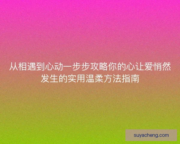 从相遇到心动一步步攻略你的心让爱悄然发生的实用温柔方法指南 从相遇到心动一步步攻略你的心让爱悄然发生的实用温柔方法指南