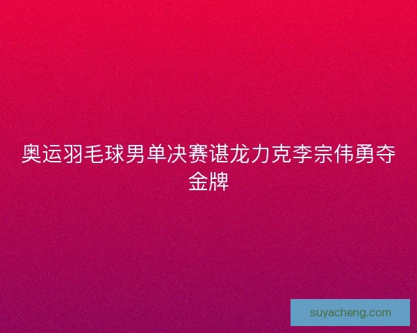 奥运羽毛球男单决赛谌龙力克李宗伟勇夺金牌