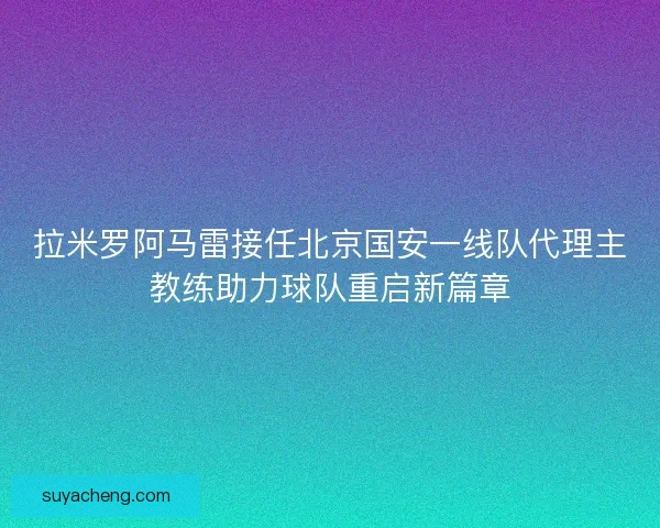 拉米罗阿马雷接任北京国安一线队代理主教练助力球队重启新篇章 拉米罗阿马雷接任北京国安一线队代理主教练助力球队重启新篇章