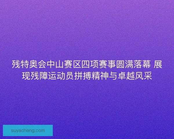 残特奥会中山赛区四项赛事圆满落幕 展现残障运动员拼搏精神与卓越风采 残特奥会中山赛区四项赛事圆满落幕 展现残障运动员拼搏精神与卓越风采