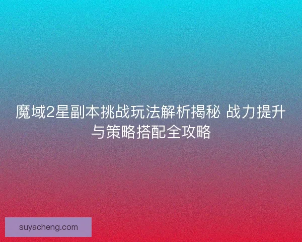 魔域2星副本挑战玩法解析揭秘 战力提升与策略搭配全攻略