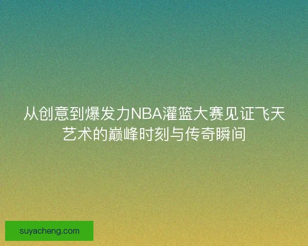 从创意到爆发力NBA灌篮大赛见证飞天艺术的巅峰时刻与传奇瞬间 从创意到爆发力NBA灌篮大赛见证飞天艺术的巅峰时刻与传奇瞬间