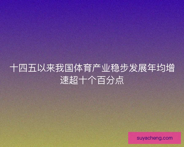 十四五以来我国体育产业稳步发展年均增速超十个百分点 十四五以来我国体育产业稳步发展年均增速超十个百分点