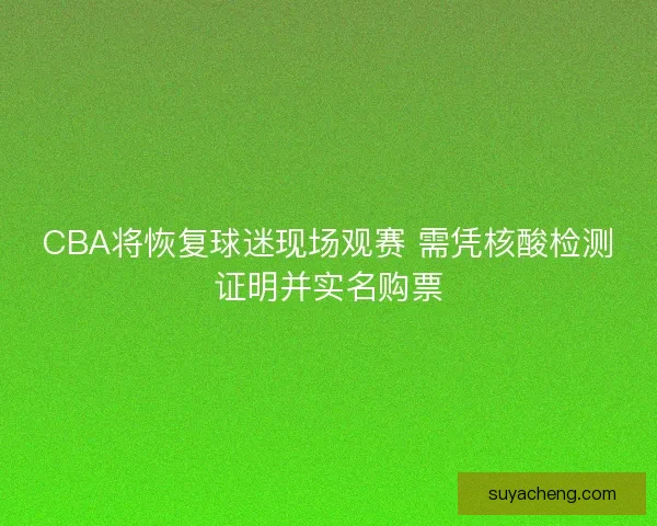CBA将恢复球迷现场观赛 需凭核酸检测证明并实名购票 CBA将恢复球迷现场观赛 需凭核酸检测证明并实名购票