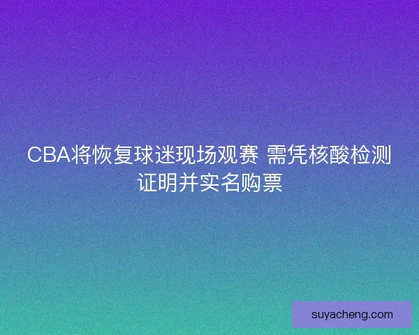CBA将恢复球迷现场观赛 需凭核酸检测证明并实名购票 CBA将恢复球迷现场观赛 需凭核酸检测证明并实名购票