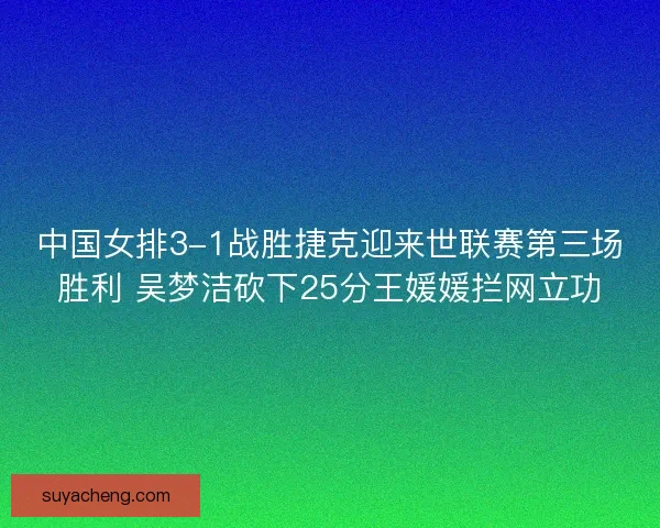 中国女排3-1战胜捷克迎来世联赛第三场胜利 吴梦洁砍下25分王媛媛拦网立功 中国女排3-1战胜捷克迎来世联赛第三场胜利 吴梦洁砍下25分王媛媛拦网立功