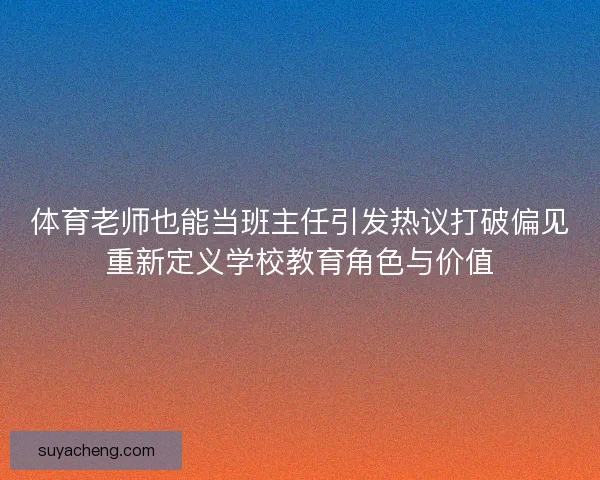 体育老师也能当班主任引发热议打破偏见重新定义学校教育角色与价值