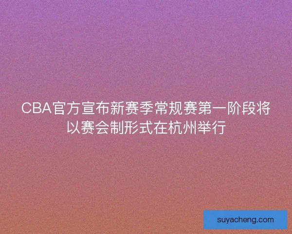 CBA官方宣布新赛季常规赛第一阶段将以赛会制形式在杭州举行 CBA官方宣布新赛季常规赛第一阶段将以赛会制形式在杭州举行