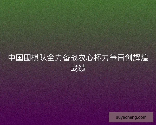 中国围棋队全力备战农心杯力争再创辉煌战绩 中国围棋队全力备战农心杯力争再创辉煌战绩
